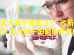 日本大阪干细胞 🐠 诊所（日 🍀 本大阪干细胞诊所有哪些）